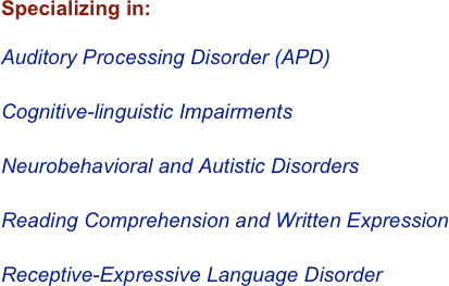 Specializing in:

Auditory Processing Disorder (APD)

Cognitive-linguistic Impairments

Neurobehavioral and Autistic Disorders

Reading Comprehension and Written Expression

Receptive-Expressive Language Disorder